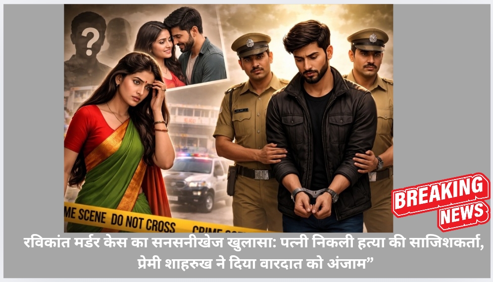 रविकांत मर्डर केस का सनसनीखेज खुलासा: पत्नी निकली हत्या की साजिशकर्ता, प्रेमी शाहरुख ने दिया वारदात को अंजाम”