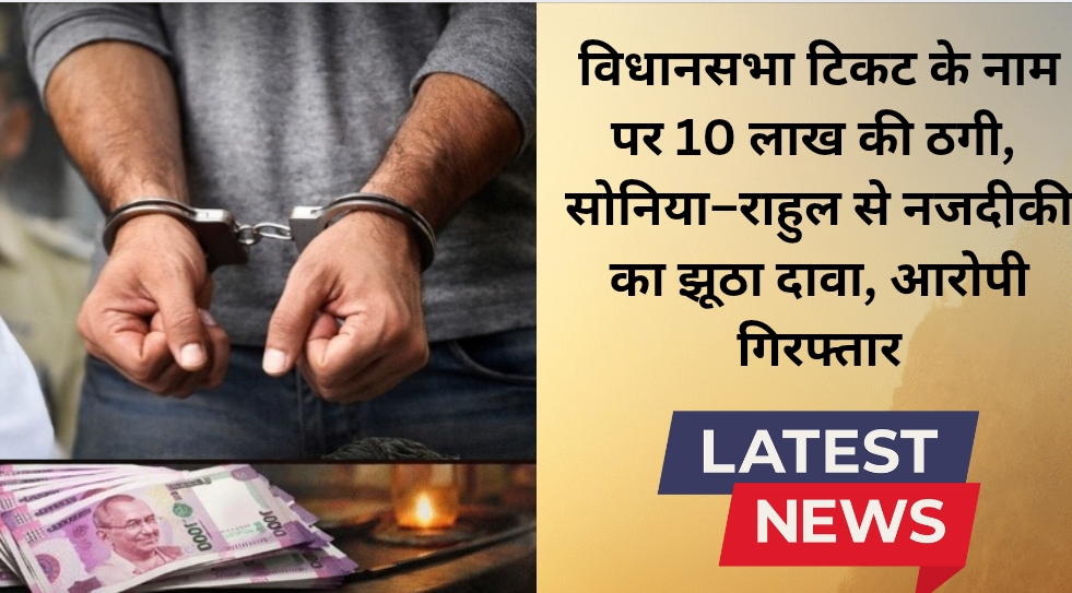 सोनिया–राहुल का करीबी बताकर टिकट दिलाने का झांसा, 10 लाख की ठगी करने वाला कांग्रेसी नेता गिरफ्तार