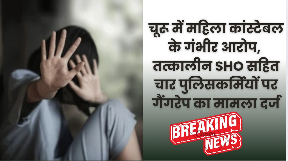 चूरू में महिला कांस्टेबल के गंभीर आरोप, तत्कालीन SHO सहित चार पुलिसकर्मियों पर गैंगरेप का मामला दर्ज