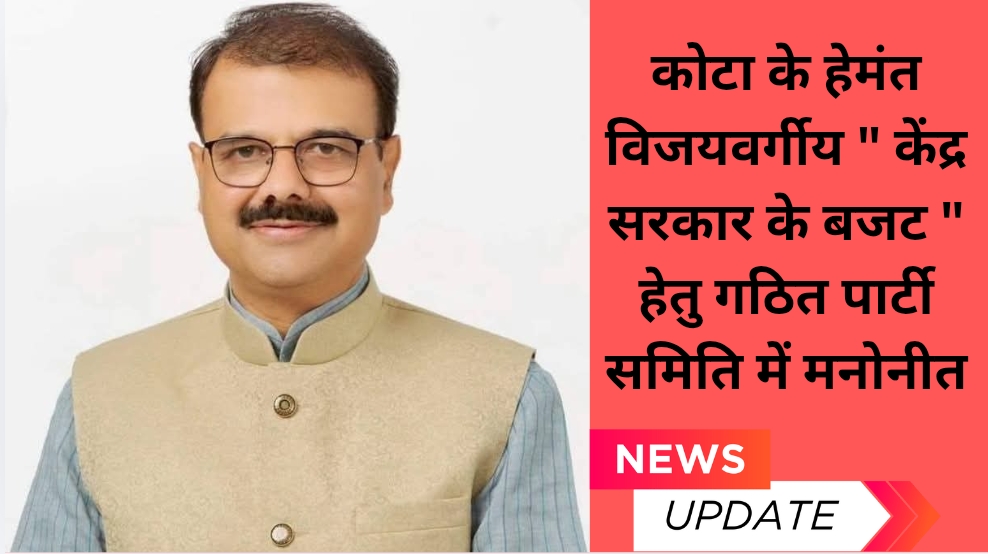 कोटा के हेमंत विजयवर्गीय ” केंद्र सरकार के बजट ” हेतु गठित पार्टी समिति में मनोनीत