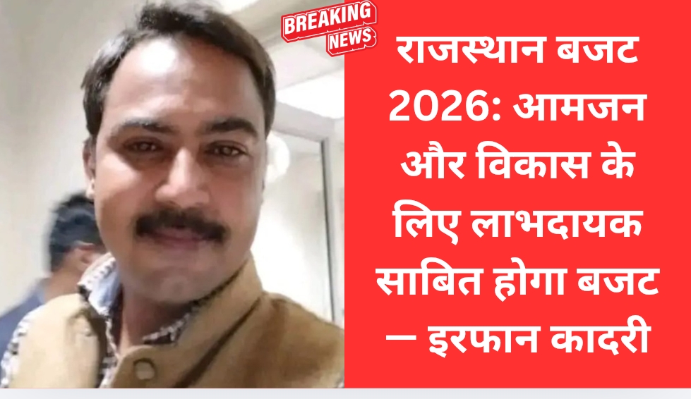 राजस्थान बजट 2026: आमजन और विकास के लिए लाभदायक साबित होगा बजट — इरफान कादरी