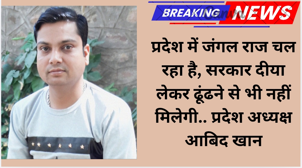 प्रदेश में जंगल राज चल रहा है, सरकार दीया लेकर ढूंढने से भी नहीं मिलेगी- प्रदेश अध्यक्ष आबिद खान