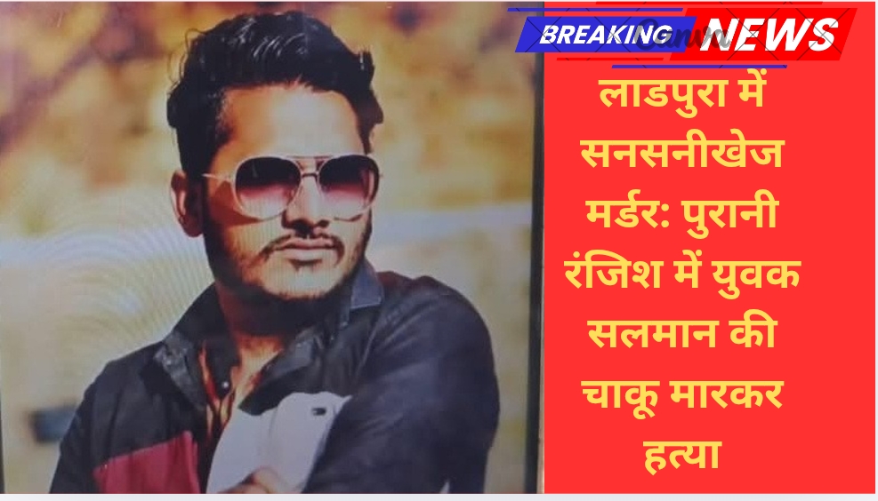 लाडपुरा में सनसनीखेज मर्डर: पुरानी रंजिश में युवक सलमान की चाकू मारकर हत्या