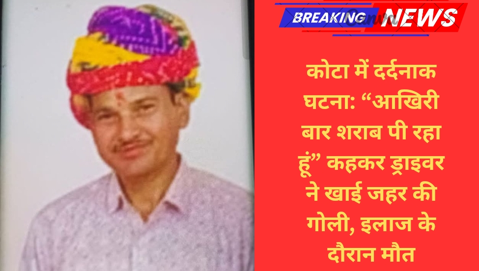 कोटा में दर्दनाक घटना: “आखिरी बार शराब पी रहा हूं” कहकर ड्राइवर ने खाई जहर की गोली, इलाज के दौरान मौत