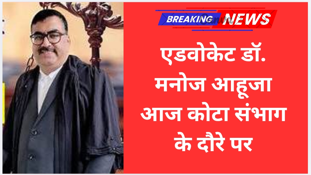 एडवोकेट डॉ. मनोज आहूजा आज कोटा संभाग के दौरे पर