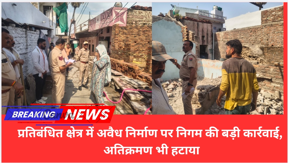 प्रतिबंधित क्षेत्र में अवैध निर्माण पर निगम की बड़ी कार्रवाई, अतिक्रमण भी हटाया
