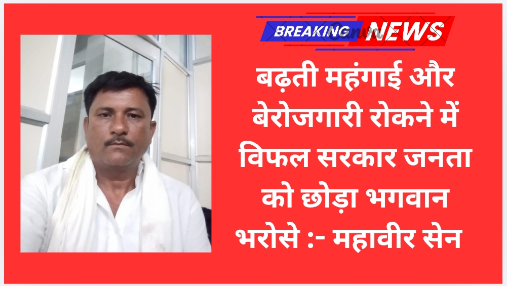 बढ़ती महंगाई और बेरोजगारी रोकने में विफल सरकार जनता को छोड़ा भगवान भरोसे :- महावीर सेन