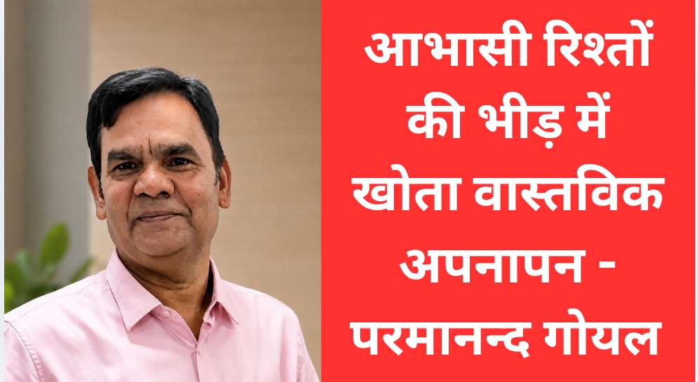 आभासी रिश्तों की भीड़ में खोता वास्तविक अपनापन – परमानन्द गोयल