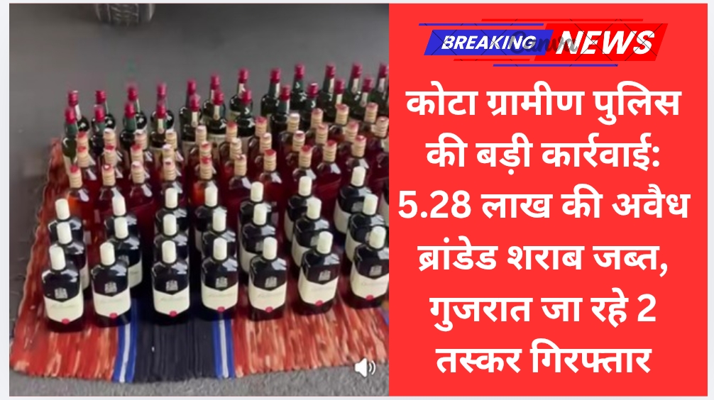 कोटा ग्रामीण पुलिस की बड़ी कार्रवाई: 5.28 लाख की अवैध ब्रांडेड शराब जब्त, गुजरात जा रहे 2 तस्कर गिरफ्तार