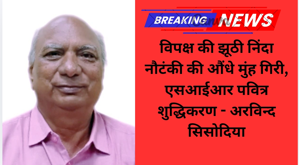 विपक्ष की झूठी निंदा नौटंकी की औंधे मुंह गिरी, एसआईआर पवित्र शुद्धिकरण – अरविन्द सिसोदिया