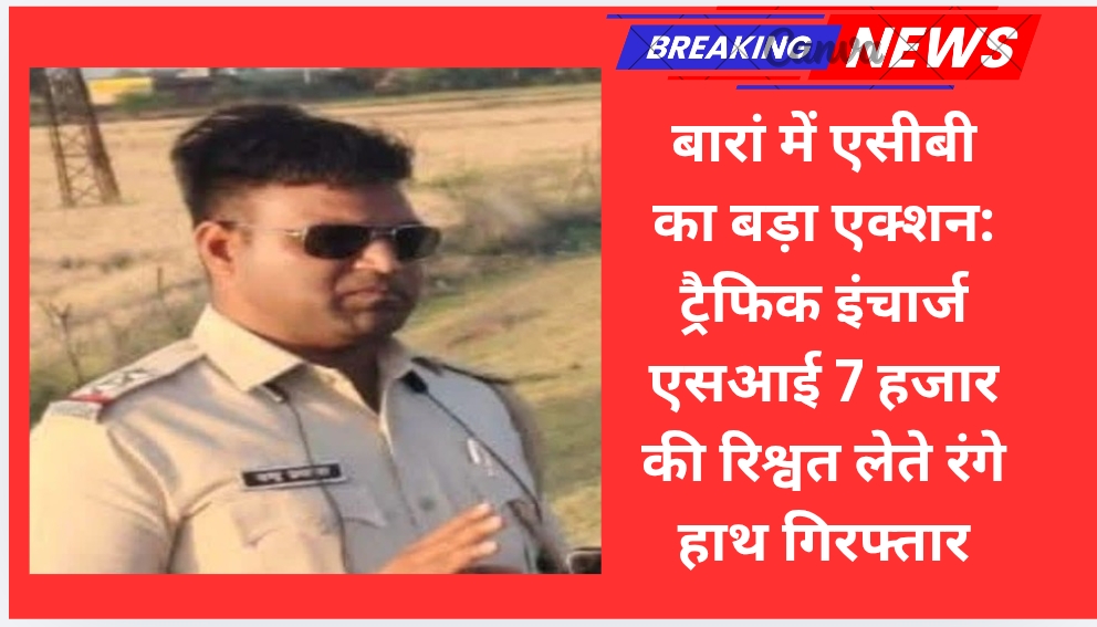 बारां में एसीबी का बड़ा एक्शन: ट्रैफिक इंचार्ज एसआई 7 हजार की रिश्वत लेते रंगे हाथ गिरफ्तार