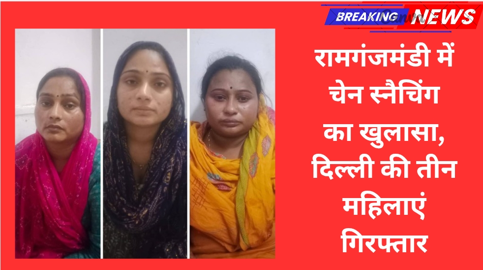 रामगंजमंडी में चेन स्नैचिंग का खुलासा, दिल्ली की तीन महिलाएं गिरफ्तार
