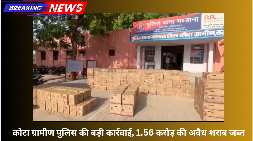 कोटा ग्रामीण पुलिस की बड़ी कार्रवाई, 1.56 करोड़ की अवैध शराब जब्त