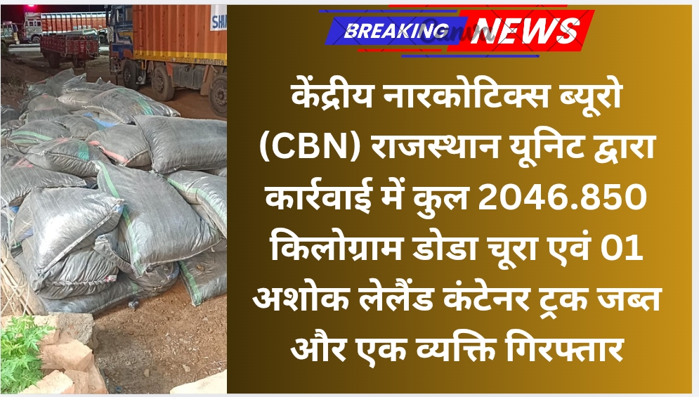केंद्रीय नारकोटिक्स ब्यूरो (CBN) राजस्थान यूनिट द्वारा कार्रवाई में कुल 2046.850 किलोग्राम डोडा चूरा एवं 01 अशोक लेलैंड कंटेनर ट्रक जब्त और एक व्यक्ति गिरफ्तार