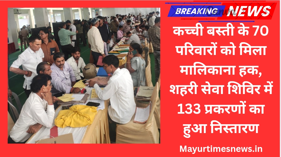 कच्ची बस्ती के 70 परिवारों को मिला मालिकाना हक, शहरी सेवा शिविर में 133 प्रकरणों का हुआ निस्तारण