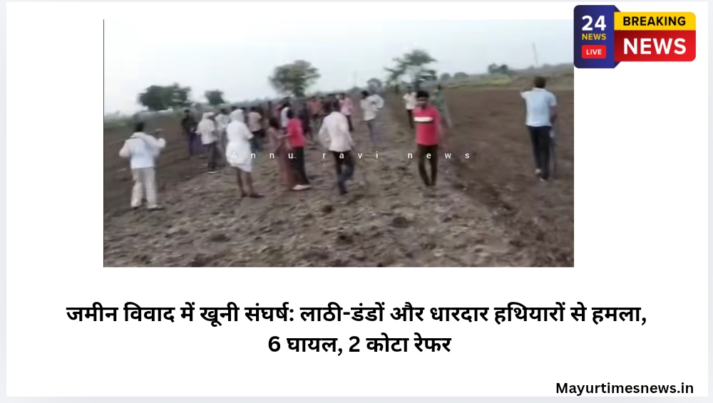 जमीन विवाद में खूनी संघर्ष: लाठी-डंडों और धारदार हथियारों से हमला, 6 घायल, 2 कोटा रेफर