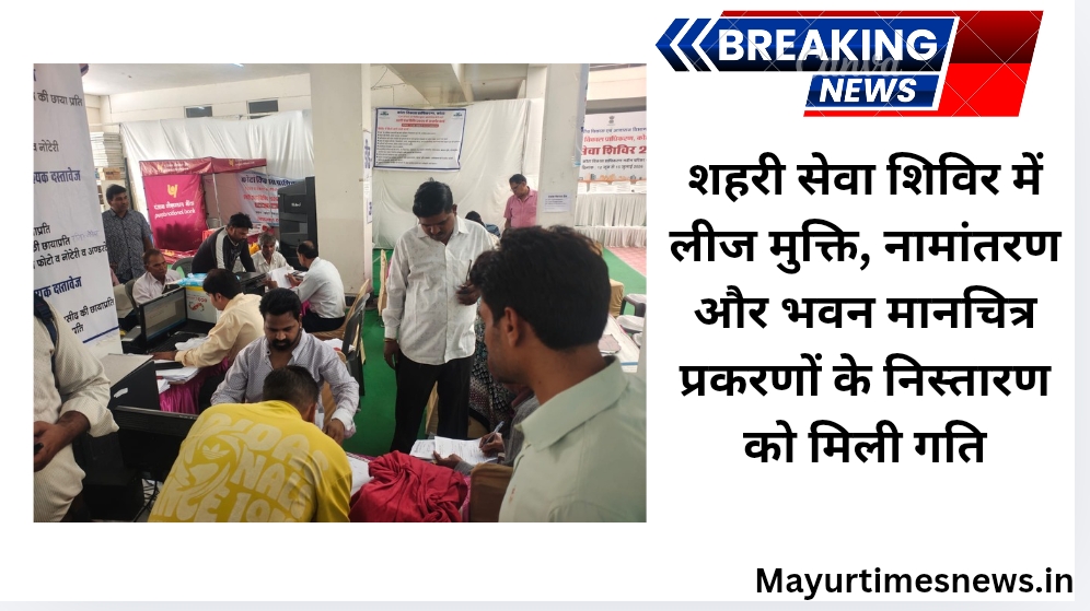 शहरी सेवा शिविर में लीज मुक्ति, नामांतरण और भवन मानचित्र प्रकरणों के निस्तारण को मिली गति