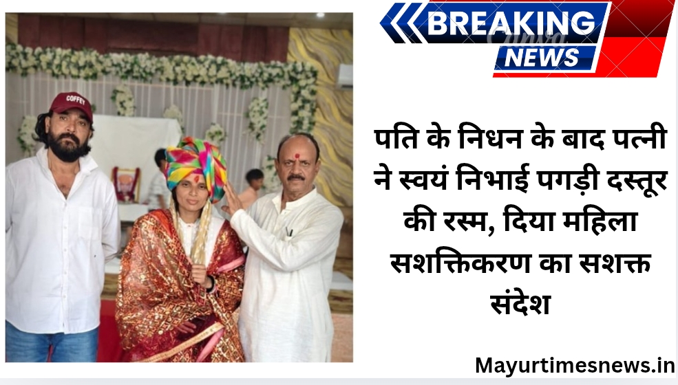 पति के निधन के बाद पत्नी ने स्वयं निभाई पगड़ी दस्तूर की रस्म, दिया महिला सशक्तिकरण का सशक्त संदेश