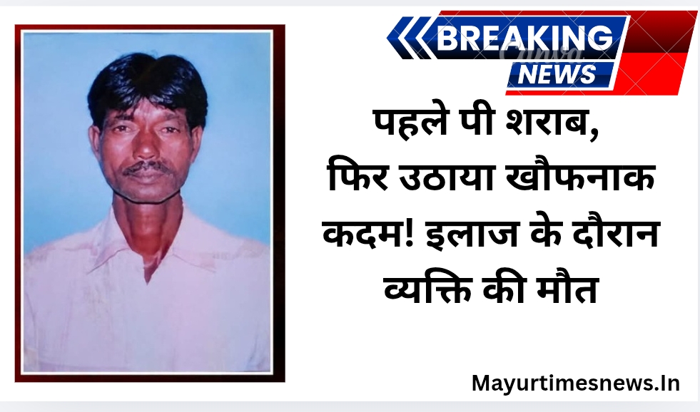 पहले पी शराब, फिर उठाया खौफनाक कदम! इलाज के दौरान व्यक्ति की मौत