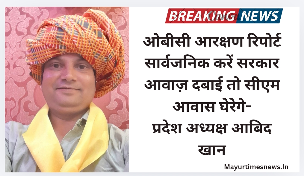 ओबीसी आरक्षण रिपोर्ट सार्वजनिक करें सरकार आवाज़ दबाई तो सीएम आवास घेरेगे-प्रदेश अध्यक्ष आबिद खान