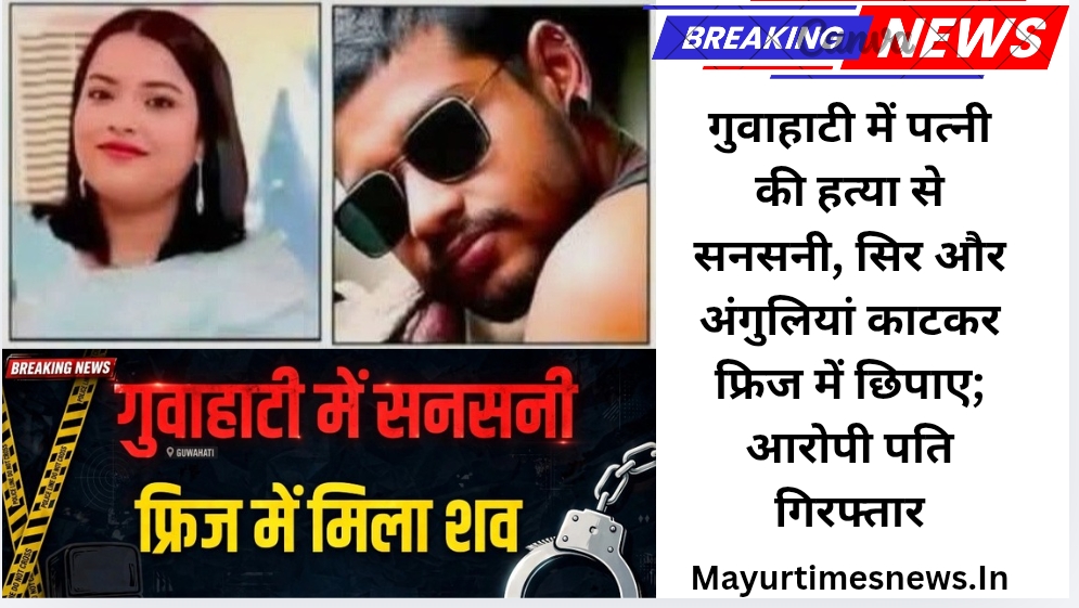 गुवाहाटी में पत्नी की हत्या से सनसनी, सिर और अंगुलियां काटकर फ्रिज में छिपाए; आरोपी पति गिरफ्तार