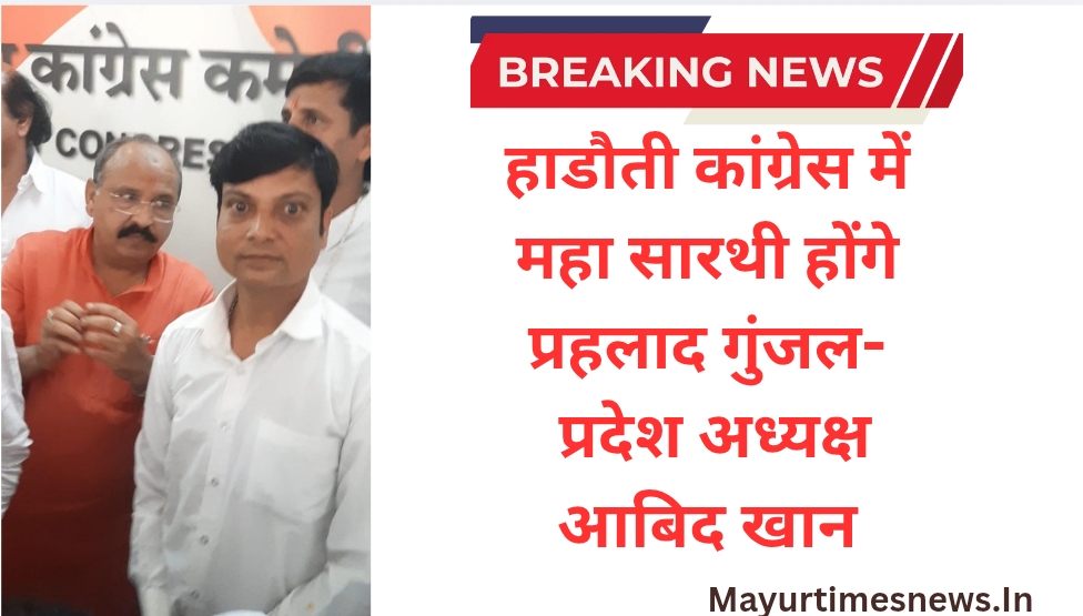 हाडौती कांग्रेस में महा सारथी होंगे प्रहलाद गुंजल- प्रदेश अध्यक्ष आबिद खान