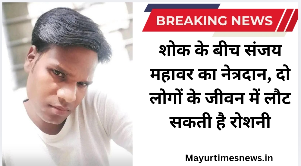 शोक के बीच संजय महावर का नेत्रदान, दो लोगों के जीवन में लौट सकती है रोशनी