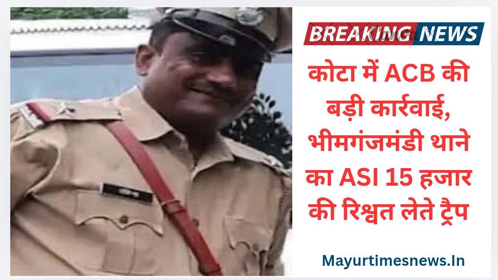कोटा में ACB की बड़ी कार्रवाई, भीमगंजमंडी थाने का ASI 15 हजार की रिश्वत लेते ट्रैप