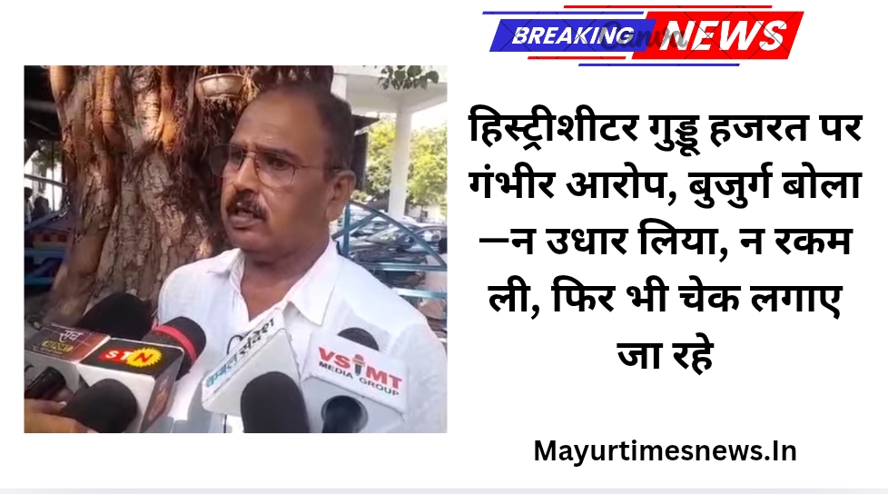 हिस्ट्रीशीटर गुड्डू हजरत पर गंभीर आरोप, बुजुर्ग बोला—न उधार लिया, न रकम ली, फिर भी चेक लगाए जा रहे