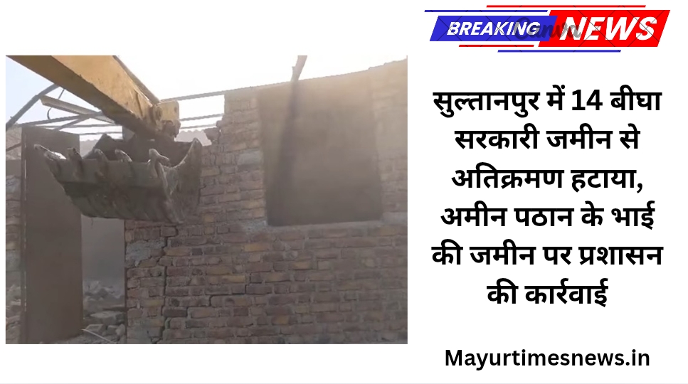 सुल्तानपुर में 14 बीघा सरकारी जमीन से अतिक्रमण हटाया, अमीन पठान के भाई की जमीन पर प्रशासन की कार्रवाई