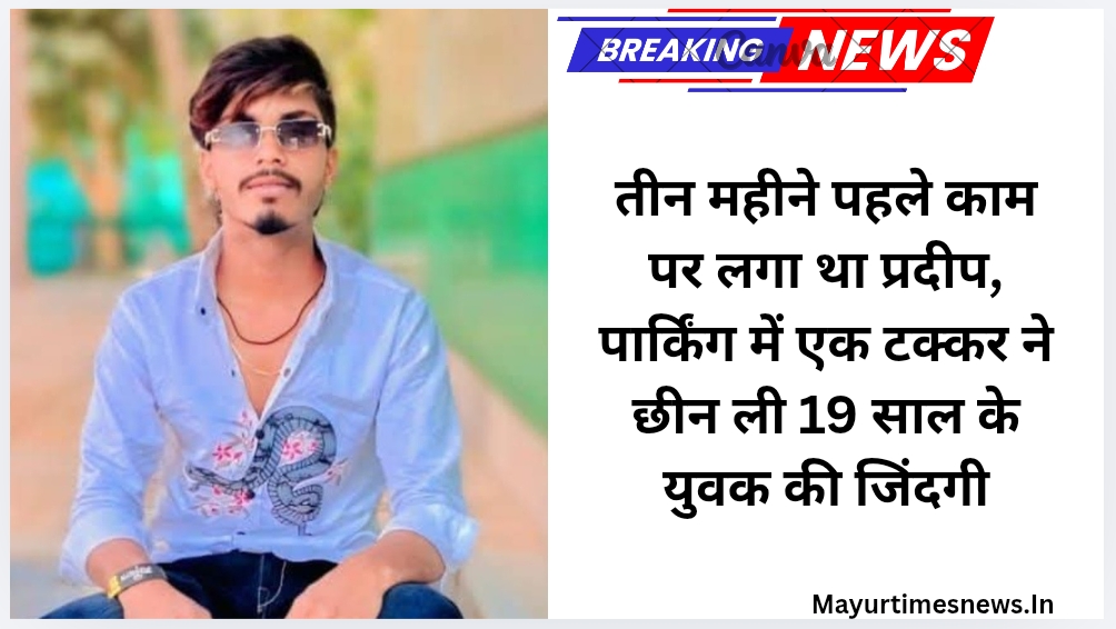 तीन महीने पहले काम पर लगा था प्रदीप, पार्किंग में एक टक्कर ने छीन ली 19 साल के युवक की जिंदगी