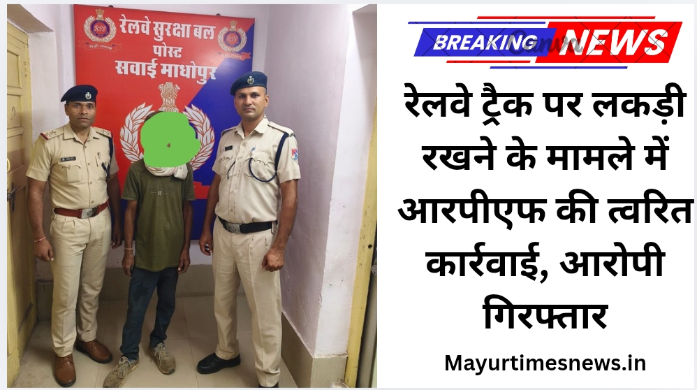 रेलवे ट्रैक पर लकड़ी रखने के मामले में आरपीएफ की त्वरित कार्रवाई, आरोपी गिरफ्तार