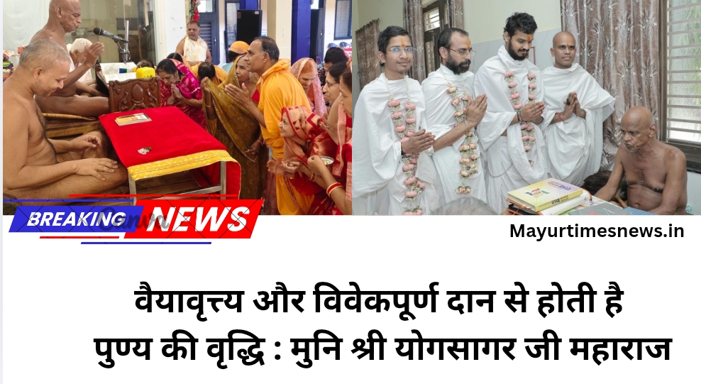 वैयावृत्त्य और विवेकपूर्ण दान से होती है पुण्य की वृद्धि : मुनि श्री योगसागर जी महाराज